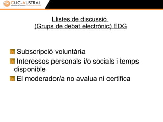 Llistes de discussió  (Grups de debat electrònic) EDG Subscripció voluntària Interessos personals i/o socials i temps disponible El moderador/a no avalua ni certifica 