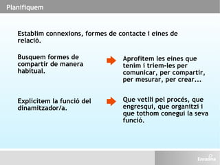 Planifiquem Establim connexions, formes de contacte i eines de relació. Busquem formes de compartir de manera habitual. Ap...