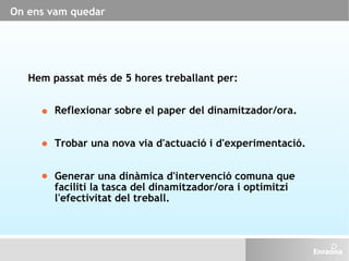 On ens vam quedar Reflexionar sobre el paper del dinamitzador/ora. Trobar una nova via d'actuació i d'experimentació. Gene...