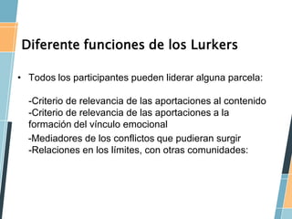 Diferente funciones de los Lurkers

• Todos los participantes pueden liderar alguna parcela:

  -Criterio de relevancia de...