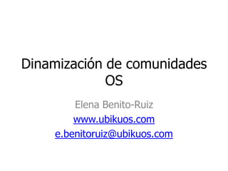 Dinamización de comunidades OS Elena Benito-Ruiz www.ubikuos.com e.benitoruiz@ubikuos.com 