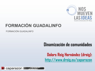 FORMACIÓN GUADALINFO
FORMACIÓN GUADALINFO




                       Dinamización de comunidades

                        Dolors Reig Hernández (dreig):
                       http://www.dreig.eu/caparazon
 