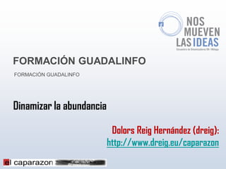 FORMACIÓN GUADALINFO
FORMACIÓN GUADALINFO




Dinamizar la abundancia

                           Dolors Reig Hernández (dreig):
                          http://www.dreig.eu/caparazon
 