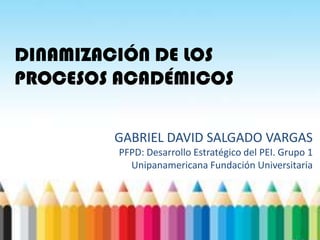 DINAMIZACIÓN DE LOS
PROCESOS ACADÉMICOS

        GABRIEL DAVID SALGADO VARGAS
         PFPD: Desarrollo Estratégico del PEI. Grupo 1
           Unipanamericana Fundación Universitaria
 