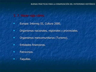 BUENAS PRÁCTICAS PARA LA DINAMIZACIÓN DEL PATRIMONIO HISTÓRICO <ul><li>3. 7. Hacer caja cómo: </li></ul><ul><li>Europa: In...