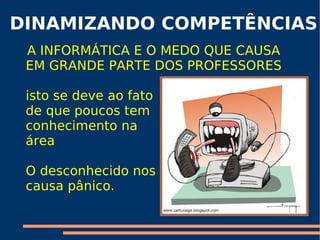 DINAMIZANDO COMPETÊNCIAS A INFORMÁTICA E O MEDO QUE CAUSA EM GRANDE PARTE DOS PROFESSORES isto se deve ao fato  de que poucos tem  conhecimento na  área O desconhecido nos causa pânico. 