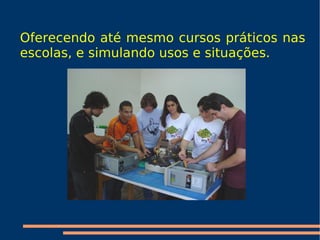 Oferecendo até mesmo cursos práticos nas escolas, e simulando usos e situações. 
