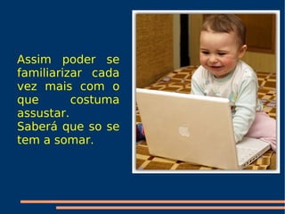 Assim poder se familiarizar cada vez mais com o que  costuma  assustar. Saberá que so se tem a somar. 