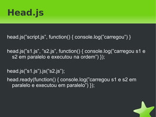 Head.js

head.js(”script.js”, function() { console.log(”carregou”) }

head.js(”s1.js”, ”s2.js”, function() { console.log(”carregou s1 e
  s2 em paralelo e executou na ordem”) });

head.js(”s1.js”).js(”s2.js”);
head.ready(function() { console.log(”carregou s1 e s2 em
  paralelo e executou em paralelo”) });




                                  
 