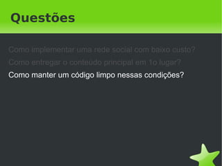 Questões

Como implementar uma rede social com baixo custo?
Como entregar o conteúdo principal em 1o lugar?
Como manter um código limpo nessas condições?




                            
 