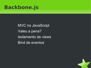 Backbone.js


    MVC no JavaScript
    Valeu a pena?
    Isolamento de views
    Bind de eventos




                       
 