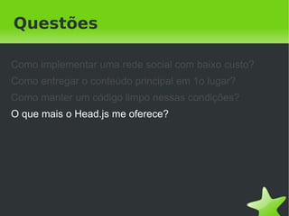Questões

Como implementar uma rede social com baixo custo?
Como entregar o conteúdo principal em 1o lugar?
Como manter um código limpo nessas condições?
O que mais o Head.js me oferece?




                            
 
