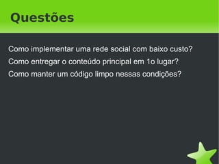 Questões

Como implementar uma rede social com baixo custo?
Como entregar o conteúdo principal em 1o lugar?
Como manter um código limpo nessas condições?




                            
 