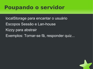 Poupando o servidor

    localStorage para encantar o usuário
    Escopos Sessão e Lan-house
    Kizzy para abstrair
    Exemplos: Tornar-se fã, responder quiz...




                             
 