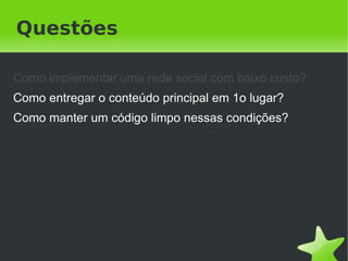 Questões

Como implementar uma rede social com baixo custo?
Como entregar o conteúdo principal em 1o lugar?
Como manter um código limpo nessas condições?




                            
 