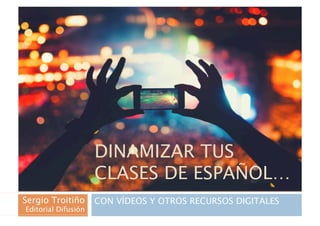 DINAMIZAR TUS
CLASES DE ESPAÑOL…
CON VÍDEOS Y OTROS RECURSOS DIGITALESSergio Troitiño
Editorial Difusión
 