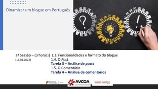 2ª Sessão – (3 horas)| 1.3. Funcionalidades e formato do blogue
(16.01.2023) 1.4. O Post
Tarefa 3 – Análise de posts
1.5. O Comentário
Tarefa 4 – Análise de comentários
Dinamizar um blogue em Português
 