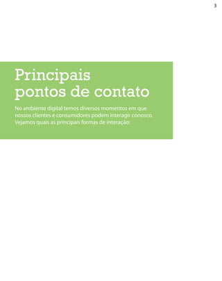 3




Principais
pontos de contato
No ambiente digital temos diversos momentos em que
nossos clientes e consumidores podem interagir conosco.
Vejamos quais as principais formas de interação:
 