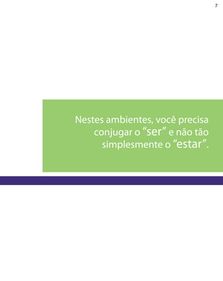7




Nestes ambientes, você precisa
    conjugar o “ser” e não tão
      simplesmente o “estar”.
 