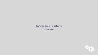 Inovação e Startups
O caminho
 