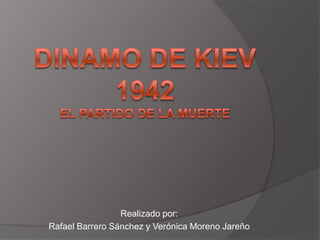 Dinamo de Kiev 1942El partido de la muerte Realizado por: Rafael Barrero Sánchez y Verónica Moreno Jareño 