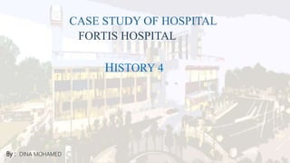 CASE STUDY OF HOSPITAL
FORTIS HOSPITAL
HISTORY 4
By : DINA MOHAMED
 