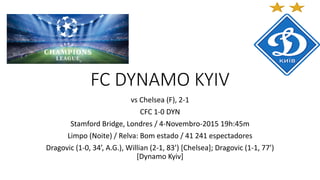 FC DYNAMO KYIV
vs Chelsea (F), 2-1
CFC 1-0 DYN
Stamford Bridge, Londres / 4-Novembro-2015 19h:45m
Limpo (Noite) / Relva: Bom estado / 41 241 espectadores
Dragovic (1-0, 34’, A.G.), Willian (2-1, 83’) [Chelsea]; Dragovic (1-1, 77’)
[Dynamo Kyiv]
 