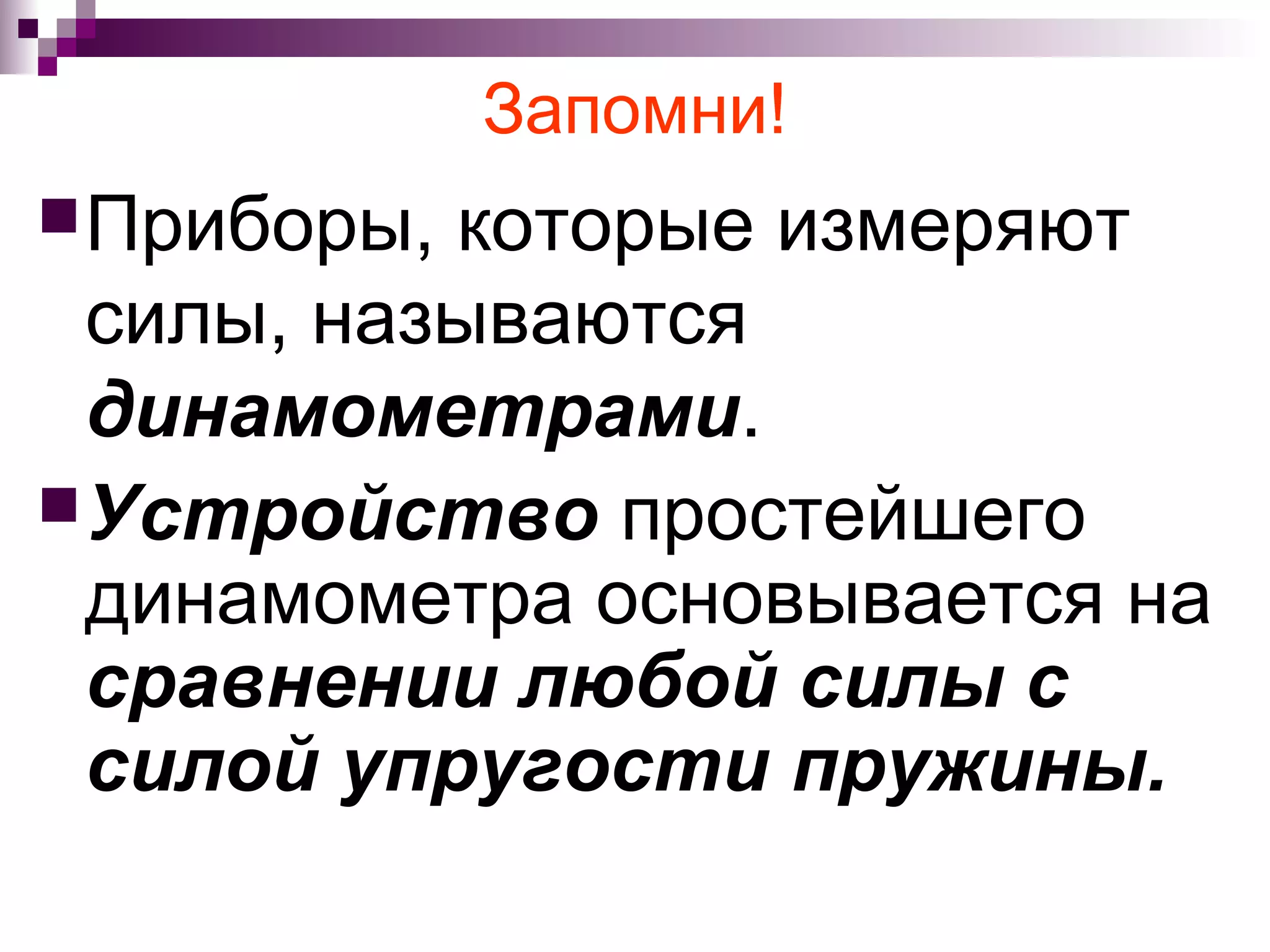 Запомни!
 Приборы, которые измеряют
  силы, называются
  динамометрами.
 Устройство простейшего
  динамометра основывается на
  сравнении любой силы с
  силой упругости пружины.
 