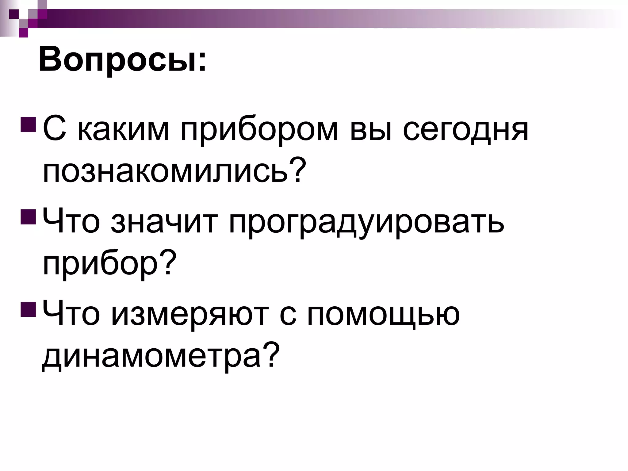 Вопросы:
С  каким прибором вы сегодня
  познакомились?
 Что значит проградуировать
  прибор?
 Что измеряют с помощью
  динамометра?
 