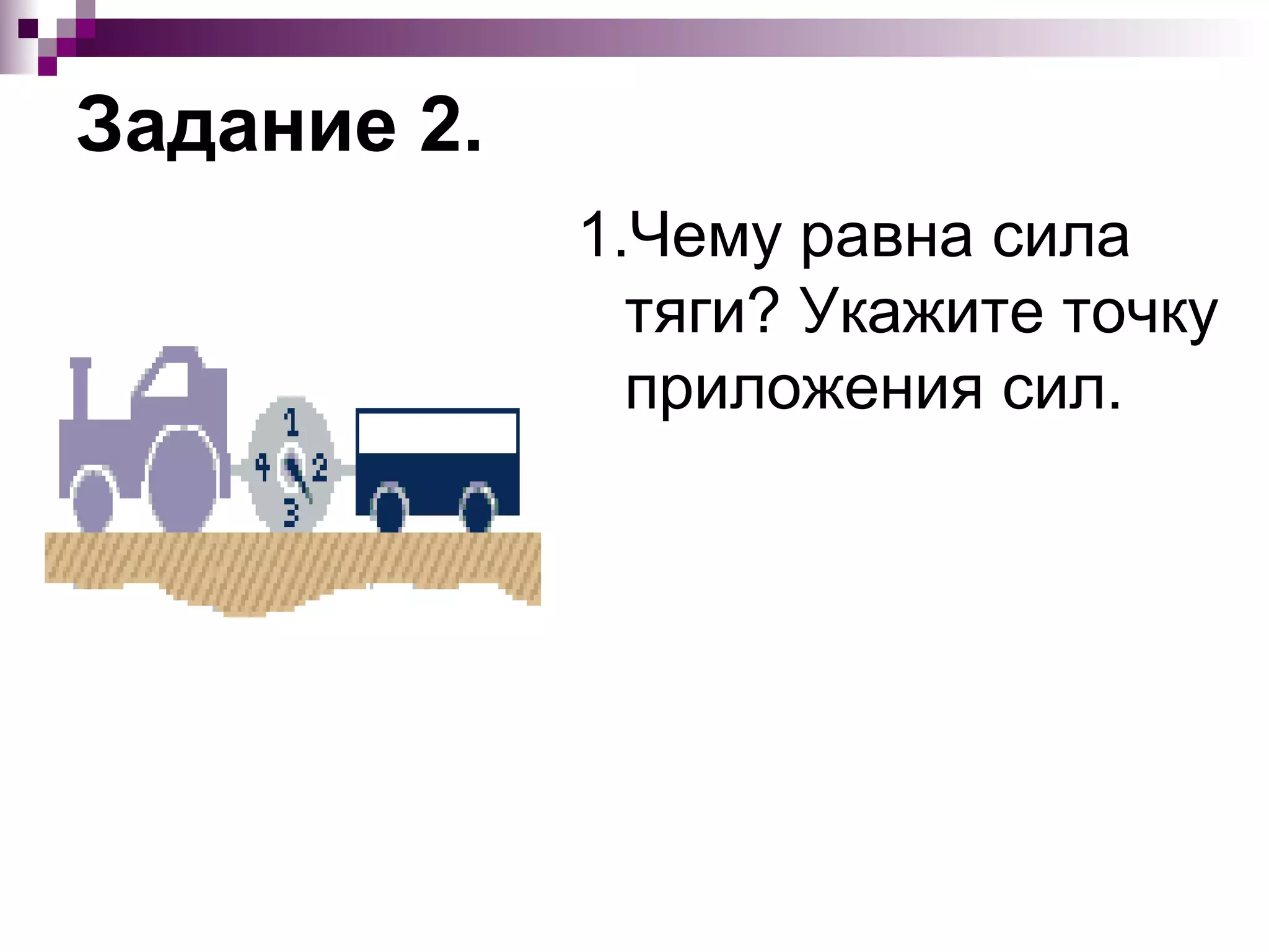Задание 2.
             1.Чему равна сила
               тяги? Укажите точку
               приложения сил.
 