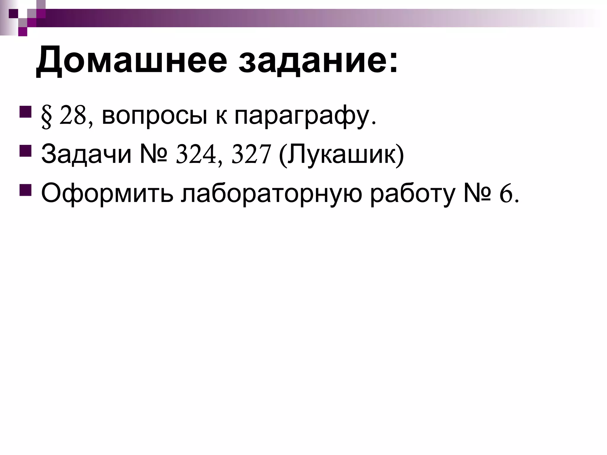 Домашнее задание:
 § 28, вопросы к параграфу.
 Задачи № 324, 327 (Лукашик)
 Оформить лабораторную работу № 6.
 