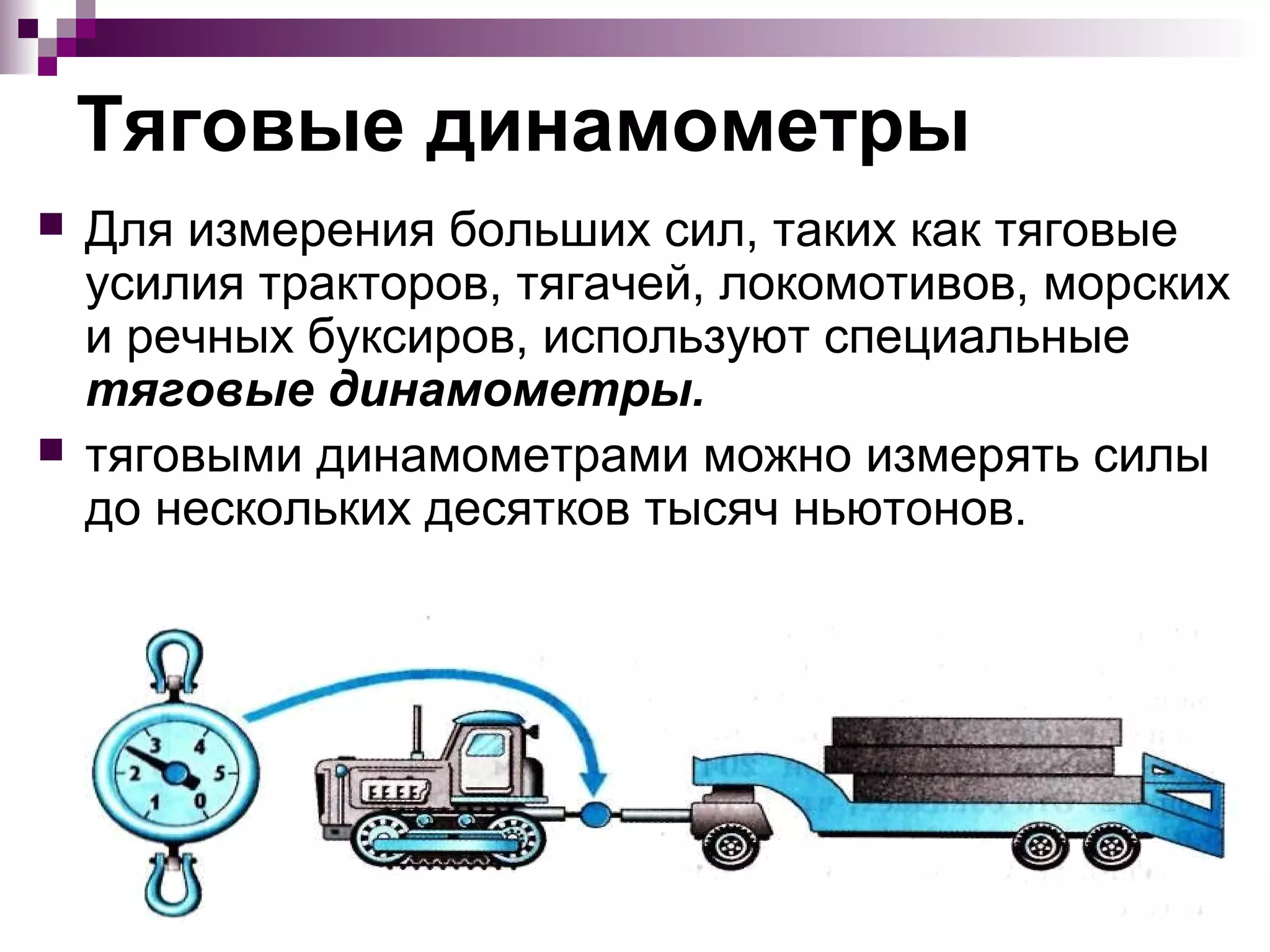 Тяговые динамометры
   Для измерения больших сил, таких как тяговые
    усилия тракторов, тягачей, локомотивов, морских
    и речных буксиров, используют специальные
    тяговые динамометры.
   тяговыми динамометрами можно измерять силы
    до нескольких десятков тысяч ньютонов.
 