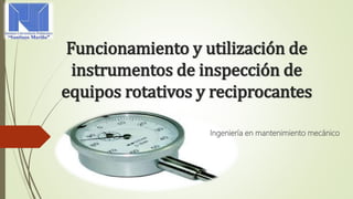 Funcionamiento y utilización de
instrumentos de inspección de
equipos rotativos y reciprocantes
Ingeniería en mantenimiento mecánico
 