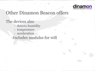 Other Dinamon Beacon offers
The devices also
- detects humidity
- temperature
- acceleration
-Includes modules for wifi
 