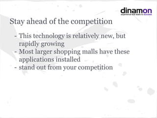 Stay ahead of the competition
- This technology is relatively new, but
rapidly growing
- Most larger shopping malls have these
applications installed
- stand out from your competition
 