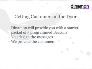 Getting Customers in the Door
- Dinamon will provide you with a starter
packet of 5 programmed Beacons
- You design the messages
- We provide the customers
 