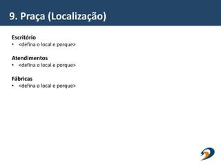 9. Praça (Localização)
Escritório
• <defina o local e porque>
Atendimentos
• <defina o local e porque>
Fábricas
• <defina o local e porque>
 