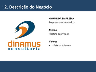 <NOME DA EMPRESA>
Empresa de <mercado>
Missão
<Defina sua visão>
Valores
• <liste os valores>
2. Descrição do Negócio
 