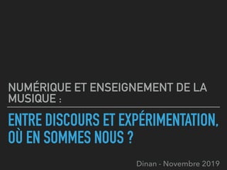 ENTRE DISCOURS ET EXPÉRIMENTATION,
OÙ EN SOMMES NOUS ?
NUMÉRIQUE ET ENSEIGNEMENT DE LA
MUSIQUE :
Dinan - Novembre 2019
 
