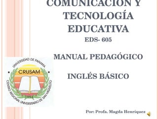 COMUNICACIÓN Y TECNOLOGÍA EDUCATIVA EDS- 605 MANUAL PEDAGÓGICO INGLÉS BÁSICO Por : Profa. Magda Henríquez 