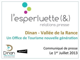 Dinan	
  -­‐	
  Vallée	
  de	
  la	
  Rance	
  
Un	
  Oﬃce	
  de	
  Tourisme	
  nouvelle	
  généra9on	
  
	
  
Communiqué	
  de	
  presse	
  
Le	
  1er	
  Juillet	
  2013	
  
	
  
 