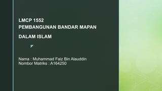 z
Nama : Muhammad Faiz Bin Alauddin
Nombor Matriks : A164250
LMCP 1552
PEMBANGUNAN BANDAR MAPAN
DALAM ISLAM
 