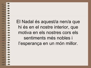 El Nadal és aquest/a nen/a que hi és en el nostre interior, que motiva en els nostres cors els sentiments més nobles i l’esperança en un món millor. 