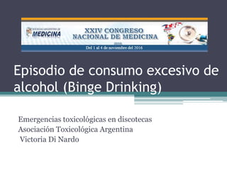 Episodio de consumo excesivo de
alcohol (Binge Drinking)
Emergencias toxicológicas en discotecas
Asociación Toxicológica Argentina
Victoria Di Nardo
 
