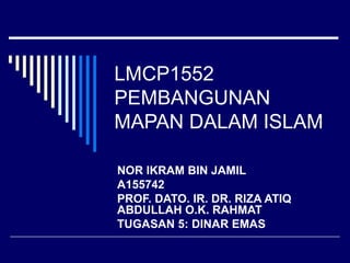 LMCP1552
PEMBANGUNAN
MAPAN DALAM ISLAM
NOR IKRAM BIN JAMIL
A155742
PROF. DATO. IR. DR. RIZA ATIQ
ABDULLAH O.K. RAHMAT
TUGASAN 5: DINAR EMAS
 