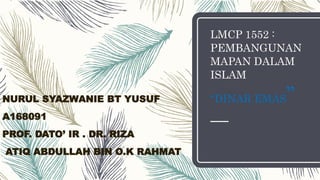 LMCP 1552 :
PEMBANGUNAN
MAPAN DALAM
ISLAM
“DINAR EMAS”NURUL SYAZWANIE BT YUSUF
A168091
PROF. DATO’ IR . DR. RIZA
ATIQ ABDULLAH BIN O.K RAHMAT
 