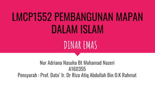LMCP1552 PEMBANGUNAN MAPAN
DALAM ISLAM
Nur Adriana Nasuha Bt Mohamad Nazeri
A160355
Pensyarah : Prof. Dato’ Ir. Dr Riza Atiq Abdullah Bin O.K Rahmat
DINAR EMAS
 