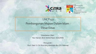 LMCP1552
Pembangunan Mapan Dalam Islam :
Dinar Emas
Disediakan Oleh :
Nur Hanani Binti Mohd Nasir (A162948)
Pensyarah :
Prof. Dato' Ir. Dr Riza Atiq Abdullah Bin O.K. Rahmat
 