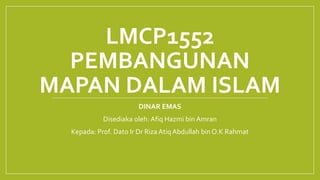 LMCP1552
PEMBANGUNAN
MAPAN DALAM ISLAM
DINAR EMAS
Disediaka oleh: Afiq Hazmi bin Amran
Kepada: Prof. Dato Ir Dr Riza Atiq Abdullah bin O.K Rahmat
 