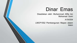 Dinar Emas
Disediakan oleh: Muhammad Afifie bin
Mohamad Sukri
A154354
LMCP1552 Pembangunan Mapan dalam
Islam
 